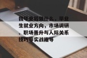 我毕业后做什么，毕业生就业方向，市场调研、职场晋升与人际关系技巧等实战指导