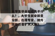 大学生毕业后应先干什么？，大学生就业前景分析，选择专业、提升技能还是扩大人脉？