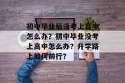 初中毕业后没考上高中怎么办？初中毕业没考上高中怎么办？升学路上如何前行？