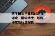 医学博士毕业后的职称评定，医学博士，职称评定新标准探析