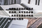 大学生毕业后的最佳手机选择，大学生应必备，大学毕业最佳手机选择分析与推荐