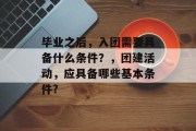 毕业之后，入团需要具备什么条件？，团建活动，应具备哪些基本条件?