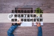 王俊凯毕业后做了什么？他选择了音乐剧，王俊凯，毕业后的音乐剧大揭秘
