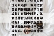 初中毕业了，你是否想过可以选择一些更适合自己的体校继续学习和成长？在初中时期，你会选择什么样的体育学校呢？，初中毕业后想要选择体校继续学习和成长吗？你想学哪种运动？