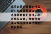 填报志愿后就业吃什么好？六大营养建议让你选择最明智的选择，志愿填报攻略，六大营养建议帮你选择最适合的求职食品