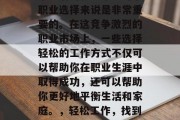 毕业后的就业市场对于职业选择来说是非常重要的。在这竞争激烈的职业市场上，一些选择轻松的工作方式不仅可以帮助你在职业生涯中取得成功，还可以帮助你更好地平衡生活和家庭。，轻松工作，找到适合自己的职业道路