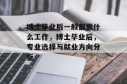 博士毕业后一般都做什么工作，博士毕业后，专业选择与就业方向分析