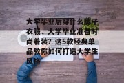 大学毕业后穿什么牌子衣服，大学毕业准备时尚着装？这5款经典单品教你如何打造大学生风格