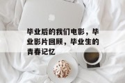 毕业后的我们电影，毕业影片回顾，毕业生的青春记忆