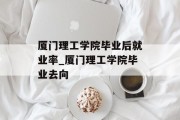 厦门理工学院毕业后就业率_厦门理工学院毕业去向