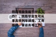 铁路毕业生能干什么工作？，铁路毕业生可从事高铁列车调度、工务维修、客运员等工作。
