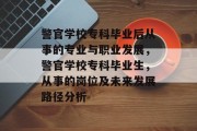 警官学校专科毕业后从事的专业与职业发展，警官学校专科毕业生，从事的岗位及未来发展路径分析