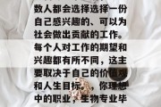 生物专业毕业后，大多数人都会选择选择一份自己感兴趣的、可以为社会做出贡献的工作。每个人对工作的期望和兴趣都有所不同，这主要取决于自己的价值观和人生目标。，你理想中的职业，生物专业毕业生的选择与期待