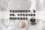 毕业后的回校读书，复学路，大学生活与职业规划的完美结合