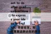 What you want to do after graduation?How to express your ideas in English，毕业论文，如何用英语表达你的想法？