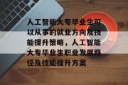 人工智能大专毕业生可以从事的就业方向及技能提升策略，人工智能大专毕业生职业发展路径及技能提升方案