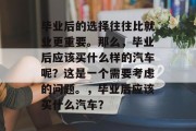 毕业后的选择往往比就业更重要。那么，毕业后应该买什么样的汽车呢？这是一个需要考虑的问题。，毕业后应该买什么汽车？