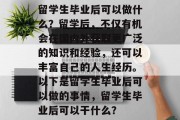 留学生毕业后可以做什么？留学后，不仅有机会在国内外获取更广泛的知识和经验，还可以丰富自己的人生经历。以下是留学生毕业后可以做的事情，留学生毕业后可以干什么？