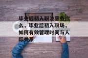 毕业后初入职注意些什么，毕业后初入职场，如何有效管理时间与人际关系