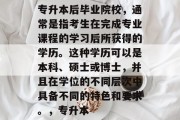 专升本后毕业院校，通常是指考生在完成专业课程的学习后所获得的学历。这种学历可以是本科、硕士或博士，并且在学位的不同层次中具备不同的特色和要求。，专升本