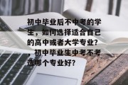 初中毕业后不中考的学生，如何选择适合自己的高中或者大学专业？，初中毕业生中考不考选哪个专业好？