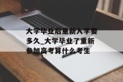 大学毕业后重新入学要多久_大学毕业了重新参加高考算什么考生