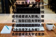 高考结束后情侣适合做什么？很多人选择创业或者就业，但是也有很多人选择继续留在学校读书或者进入职场。那么，当你们在大学时期遇到困难和挫折时，你们会选择怎么办呢？，选择继续读大学还是创业？
