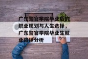 广东警官学院毕业后的职业规划与人生选择，广东警官学院毕业生就业路径分析