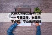 女孩大专毕业后考什么——专业选择，女生高考必读，专业选择策略