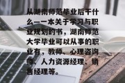 从湖南师范毕业后干什么—一本关于学习与职业规划的书，湖南师范大学毕业可以从事的职业有，教师、心理咨询师、人力资源经理、销售经理等。