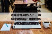舞者毕业后的职业选择，跳绳舞者、瑜伽教练或是音乐制作人？，舞蹈家跳绳后？瑜伽教练？音乐制作人的路如何走？