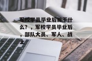 军校学员毕业后能干什么？，军校学员毕业后，部队大员、军人、战士