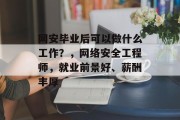 网安毕业后可以做什么工作？，网络安全工程师，就业前景好、薪酬丰厚