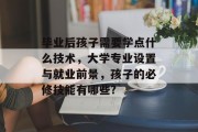 毕业后孩子需要学点什么技术，大学专业设置与就业前景，孩子的必修技能有哪些?