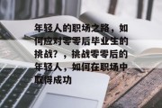 年轻人的职场之路，如何应对零零后毕业生的挑战？，挑战零零后的年轻人，如何在职场中取得成功