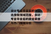 会计专业毕业后的学位选择和领域范围，会计专业毕业后的就业前景与热门领域分析