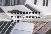 中央党校毕业后从事什么工作？，中央党校毕业工作