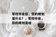 军校毕业后，你的规划是什么？，军校毕业，你的规划是啥