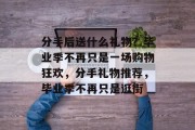 分手后送什么礼物？毕业季不再只是一场购物狂欢，分手礼物推荐，毕业季不再只是逛街