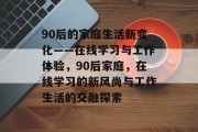 90后的家庭生活新变化——在线学习与工作体验，90后家庭，在线学习的新风尚与工作生活的交融探索