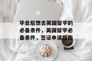 毕业后想去英国留学的必备条件，英国留学必备条件，签证申请指南