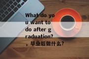 What do you want to do after graduation?，毕业后做什么?