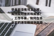 毕业后没有马上上班，如何应对挫折和困惑？，工作不易，如何在毕业后的迷茫期找到出路？