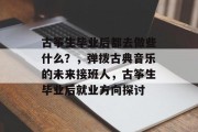 古筝生毕业后都去做些什么？，弹拨古典音乐的未来接班人，古筝生毕业后就业方向探讨