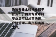 物流专业本科毕业后干什么？，物流专业本科毕业后可以从事快递、仓储管理、客户服务等工作。