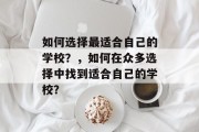 如何选择最适合自己的学校？，如何在众多选择中找到适合自己的学校？