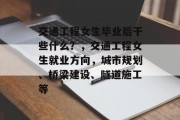 交通工程女生毕业后干些什么？，交通工程女生就业方向，城市规划、桥梁建设、隧道施工等