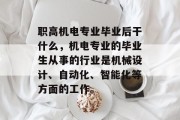 职高机电专业毕业后干什么，机电专业的毕业生从事的行业是机械设计、自动化、智能化等方面的工作。