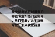 高中毕业后可以报考的哪些专业？热门且实用，热门专业，大学首选专业、未来就业前景