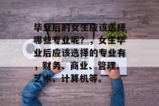 毕业后的女生应该选择哪些专业呢？，女生毕业后应该选择的专业有，财务、商业、管理、艺术、计算机等。